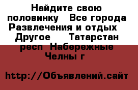 Найдите свою половинку - Все города Развлечения и отдых » Другое   . Татарстан респ.,Набережные Челны г.